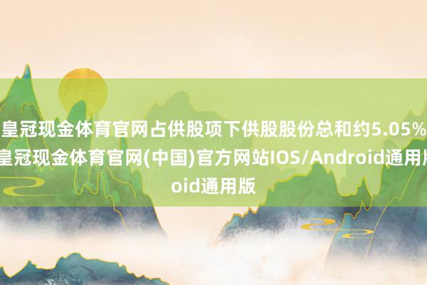 皇冠现金体育官网占供股项下供股股份总和约5.05%-皇冠现金体育官网(中国)官方网站IOS/Android通用版
