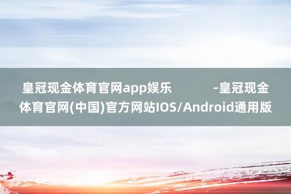 皇冠现金体育官网app娱乐            -皇冠现金体育官网(中国)官方网站IOS/Android通用版