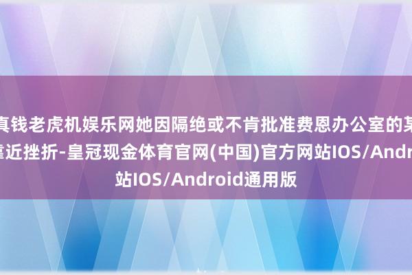 真钱老虎机娱乐网她因隔绝或不肯批准费恩办公室的某些支拨而靠近挫折-皇冠现金体育官网(中国)官方网站IOS/Android通用版