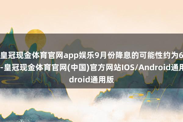 皇冠现金体育官网app娱乐9月份降息的可能性约为65%-皇冠现金体育官网(中国)官方网站IOS/Android通用版