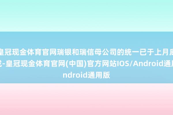 皇冠现金体育官网瑞银和瑞信母公司的统一已于上月底完成-皇冠现金体育官网(中国)官方网站IOS/Android通用版