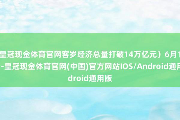 皇冠现金体育官网客岁经济总量打破14万亿元）6月11日-皇冠现金体育官网(中国)官方网站IOS/Android通用版