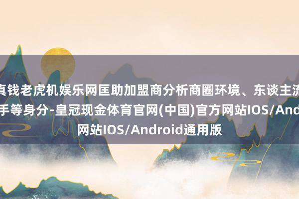真钱老虎机娱乐网匡助加盟商分析商圈环境、东谈主流量、竞争敌手等身分-皇冠现金体育官网(中国)官方网站IOS/Android通用版