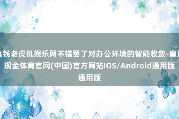 真钱老虎机娱乐网不错罢了对办公环境的智能收敛-皇冠现金体育官网(中国)官方网站IOS/Android通用版