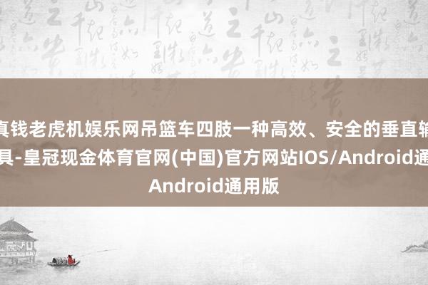 真钱老虎机娱乐网吊篮车四肢一种高效、安全的垂直输送器具-皇冠现金体育官网(中国)官方网站IOS/Android通用版