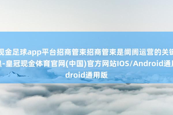 现金足球app平台招商管束招商管束是阛阓运营的关键圭臬-皇冠现金体育官网(中国)官方网站IOS/Android通用版