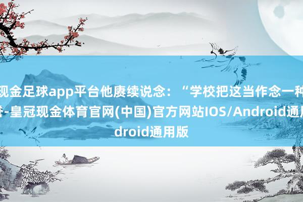 现金足球app平台他赓续说念：“学校把这当作念一种荣誉-皇冠现金体育官网(中国)官方网站IOS/Android通用版