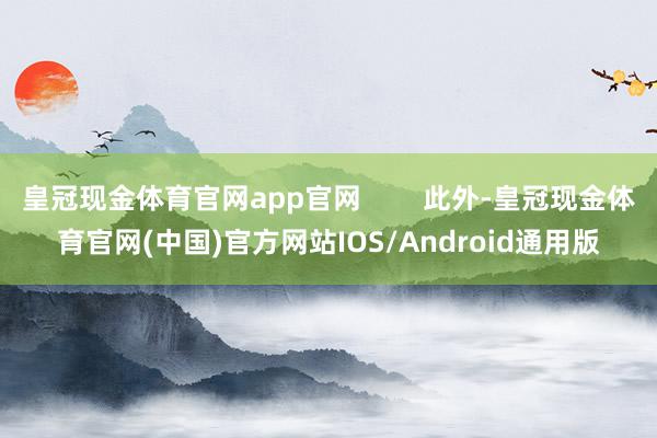 皇冠现金体育官网app官网        此外-皇冠现金体育官网(中国)官方网站IOS/Android通用版