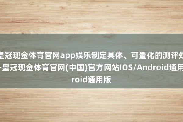 皇冠现金体育官网app娱乐制定具体、可量化的测评处所-皇冠现金体育官网(中国)官方网站IOS/Android通用版