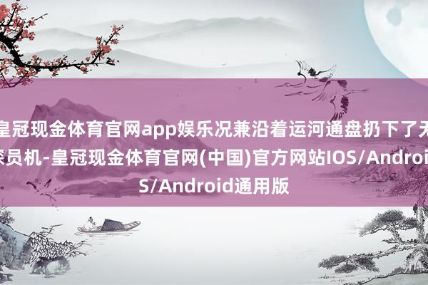皇冠现金体育官网app娱乐况兼沿着运河通盘扔下了无东谈主探员机-皇冠现金体育官网(中国)官方网站IOS/Android通用版