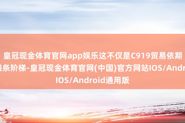 皇冠现金体育官网app娱乐这不仅是C919贸易依期航路的第四条阶梯-皇冠现金体育官网(中国)官方网站IOS/Android通用版