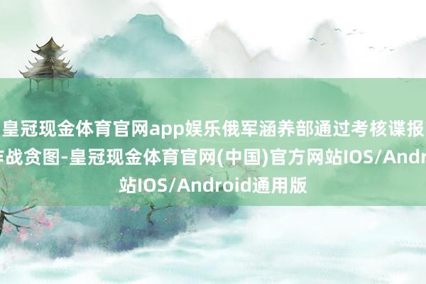 皇冠现金体育官网app娱乐俄军涵养部通过考核谍报快速制定作战贪图-皇冠现金体育官网(中国)官方网站IOS/Android通用版