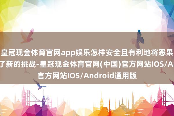 皇冠现金体育官网app娱乐怎样安全且有利地将恶果推向宇宙成为了新的挑战-皇冠现金体育官网(中国)官方网站IOS/Android通用版