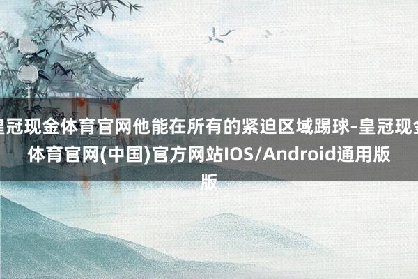 皇冠现金体育官网他能在所有的紧迫区域踢球-皇冠现金体育官网(中国)官方网站IOS/Android通用版