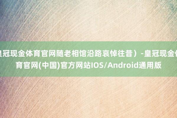 皇冠现金体育官网随老相馆沿路哀悼往昔）-皇冠现金体育官网(中国)官方网站IOS/Android通用版