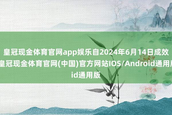 皇冠现金体育官网app娱乐自2024年6月14日成效-皇冠现金体育官网(中国)官方网站IOS/Android通用版
