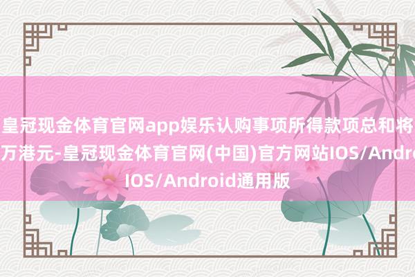 皇冠现金体育官网app娱乐　　认购事项所得款项总和将约为3212万港元-皇冠现金体育官网(中国)官方网站IOS/Android通用版