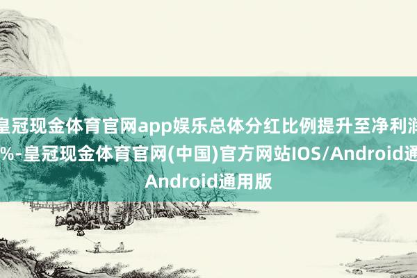 皇冠现金体育官网app娱乐总体分红比例提升至净利润的40%-皇冠现金体育官网(中国)官方网站IOS/Android通用版
