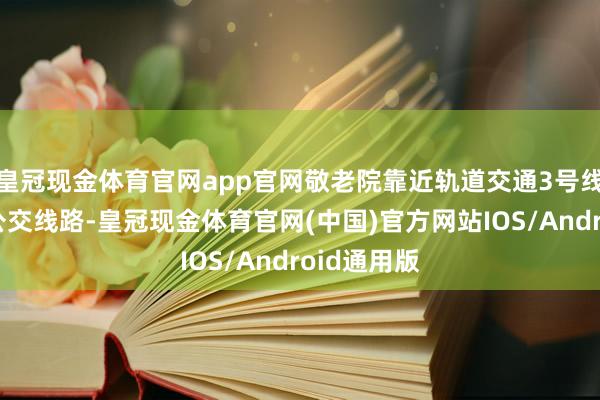 皇冠现金体育官网app官网敬老院靠近轨道交通3号线以及多条公交线路-皇冠现金体育官网(中国)官方网站IOS/Android通用版