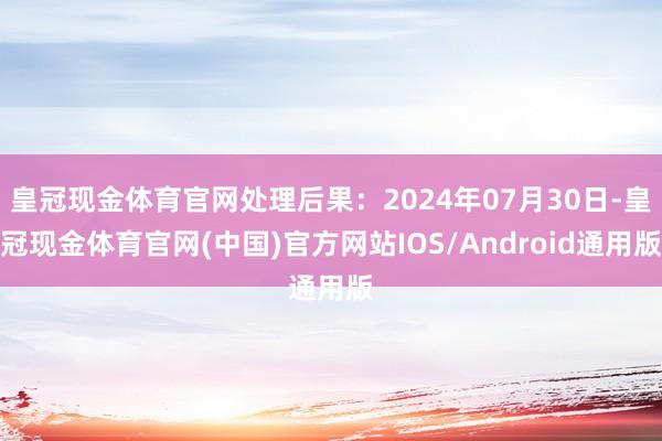 皇冠现金体育官网处理后果：2024年07月30日-皇冠现金体育官网(中国)官方网站IOS/Android通用版