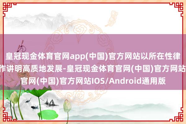 皇冠现金体育官网app(中国)官方网站以所在性律例形势鼓励广州市工作讲明高质地发展-皇冠现金体育官网(中国)官方网站IOS/Android通用版