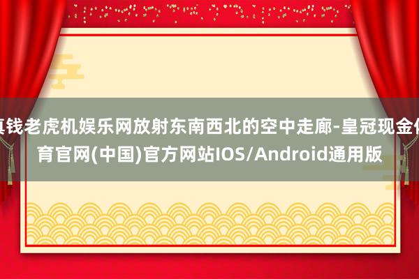真钱老虎机娱乐网放射东南西北的空中走廊-皇冠现金体育官网(中国)官方网站IOS/Android通用版