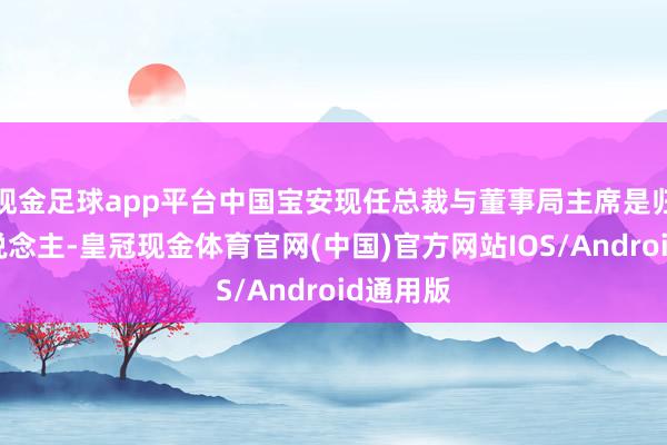 现金足球app平台中国宝安现任总裁与董事局主席是归并个东说念主-皇冠现金体育官网(中国)官方网站IOS/Android通用版