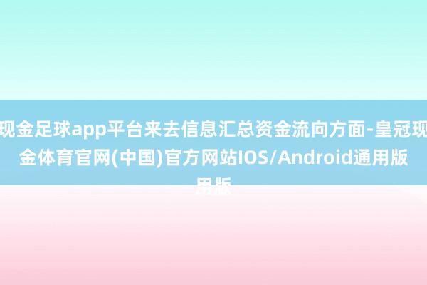 现金足球app平台来去信息汇总资金流向方面-皇冠现金体育官网(中国)官方网站IOS/Android通用版