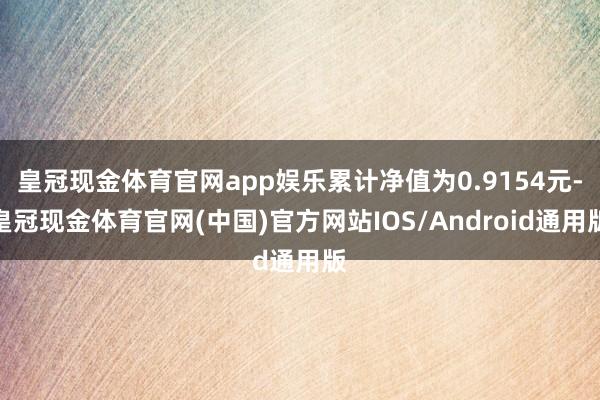 皇冠现金体育官网app娱乐累计净值为0.9154元-皇冠现金体育官网(中国)官方网站IOS/Android通用版