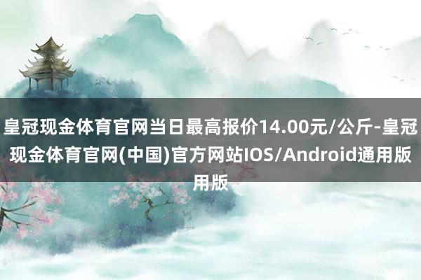 皇冠现金体育官网当日最高报价14.00元/公斤-皇冠现金体育官网(中国)官方网站IOS/Android通用版