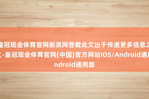 皇冠现金体育官网新浪网登载此文出于传递更多信息之主义-皇冠现金体育官网(中国)官方网站IOS/Android通用版