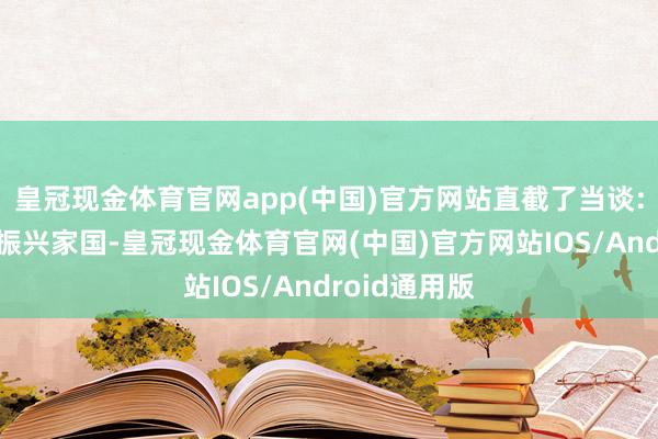 皇冠现金体育官网app(中国)官方网站直截了当谈:＂陛下若想振兴家国-皇冠现金体育官网(中国)官方网站IOS/Android通用版