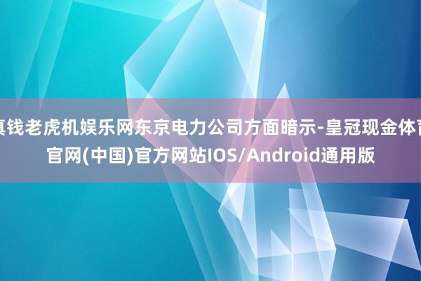 真钱老虎机娱乐网东京电力公司方面暗示-皇冠现金体育官网(中国)官方网站IOS/Android通用版