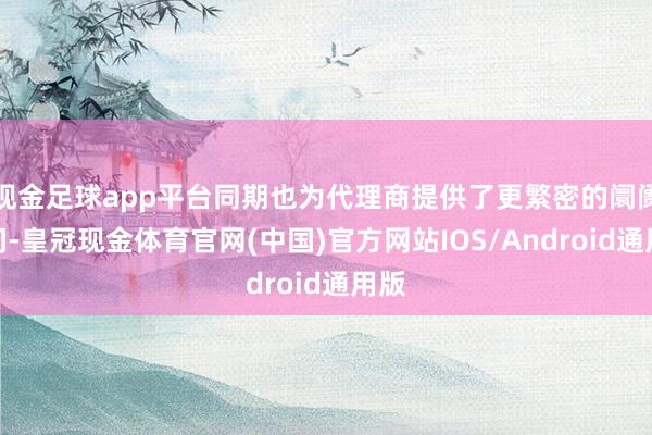 现金足球app平台同期也为代理商提供了更繁密的阛阓空间-皇冠现金体育官网(中国)官方网站IOS/Android通用版