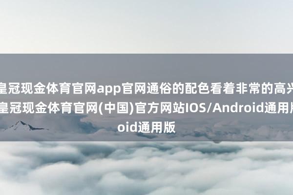皇冠现金体育官网app官网通俗的配色看着非常的高兴-皇冠现金体育官网(中国)官方网站IOS/Android通用版