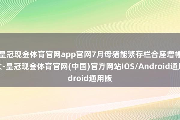 皇冠现金体育官网app官网7月母猪能繁存栏合座增幅不大-皇冠现金体育官网(中国)官方网站IOS/Android通用版