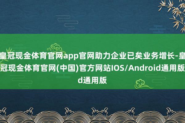 皇冠现金体育官网app官网助力企业已矣业务增长-皇冠现金体育官网(中国)官方网站IOS/Android通用版