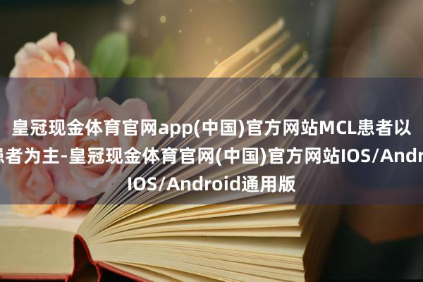 皇冠现金体育官网app(中国)官方网站MCL患者以老年男性患者为主-皇冠现金体育官网(中国)官方网站IOS/Android通用版