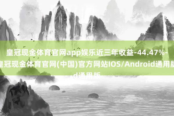 皇冠现金体育官网app娱乐近三年收益-44.47%-皇冠现金体育官网(中国)官方网站IOS/Android通用版