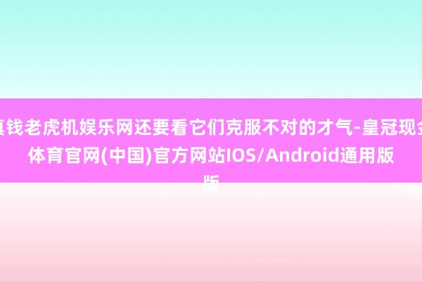 真钱老虎机娱乐网还要看它们克服不对的才气-皇冠现金体育官网(中国)官方网站IOS/Android通用版