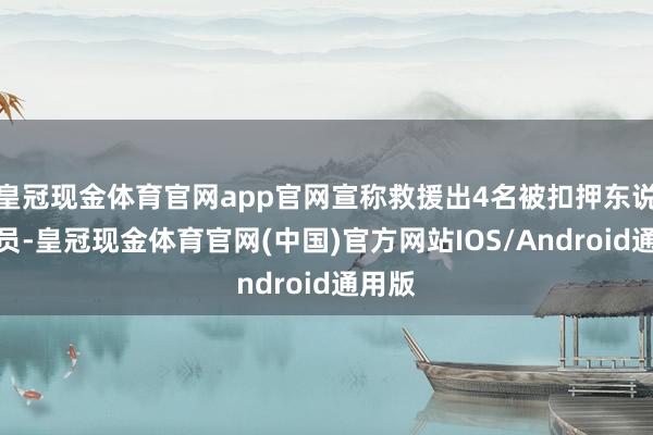 皇冠现金体育官网app官网宣称救援出4名被扣押东说念主员-皇冠现金体育官网(中国)官方网站IOS/Android通用版