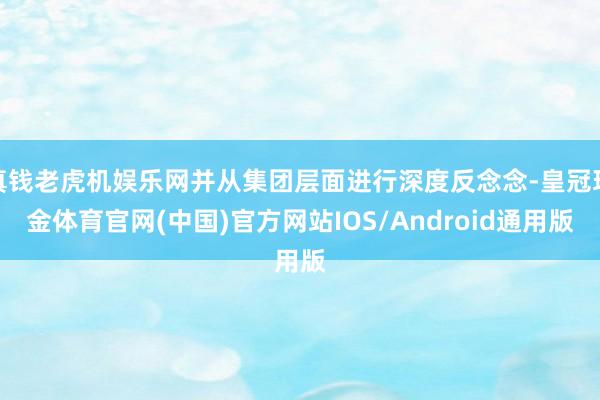 真钱老虎机娱乐网并从集团层面进行深度反念念-皇冠现金体育官网(中国)官方网站IOS/Android通用版