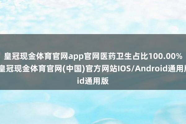 皇冠现金体育官网app官网医药卫生占比100.00%-皇冠现金体育官网(中国)官方网站IOS/Android通用版