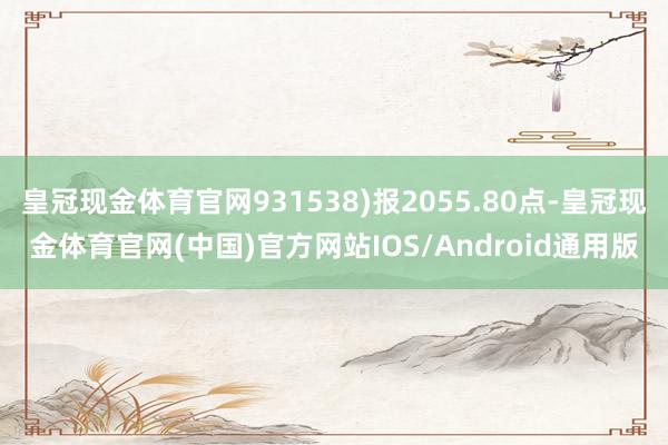 皇冠现金体育官网931538)报2055.80点-皇冠现金体育官网(中国)官方网站IOS/Android通用版