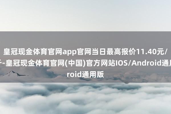 皇冠现金体育官网app官网当日最高报价11.40元/公斤-皇冠现金体育官网(中国)官方网站IOS/Android通用版