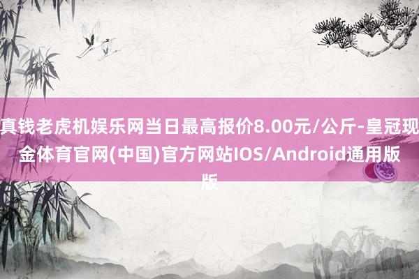 真钱老虎机娱乐网当日最高报价8.00元/公斤-皇冠现金体育官网(中国)官方网站IOS/Android通用版
