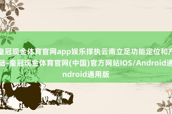 皇冠现金体育官网app娱乐撑执云南立足功能定位和产业基础-皇冠现金体育官网(中国)官方网站IOS/Android通用版