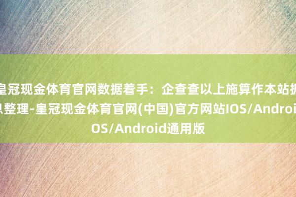 皇冠现金体育官网数据着手：企查查以上施算作本站据公开信息整理-皇冠现金体育官网(中国)官方网站IOS/Android通用版