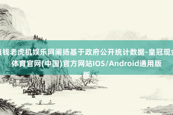 真钱老虎机娱乐网阐扬基于政府公开统计数据-皇冠现金体育官网(中国)官方网站IOS/Android通用版