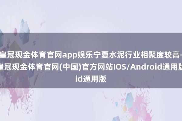 皇冠现金体育官网app娱乐宁夏水泥行业相聚度较高-皇冠现金体育官网(中国)官方网站IOS/Android通用版